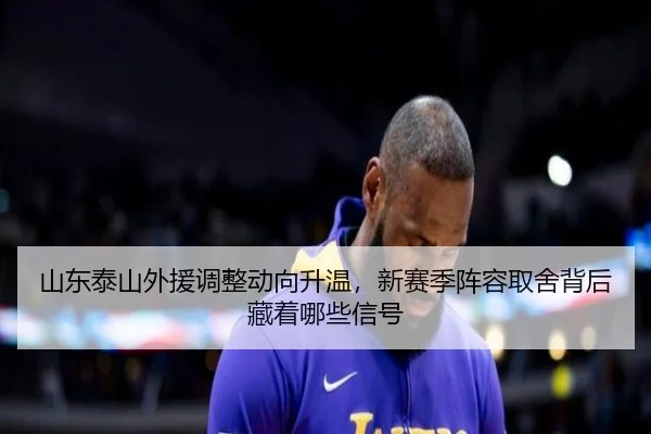 山东泰山外援调整动向升温，新赛季阵容取舍背后藏着哪些信号